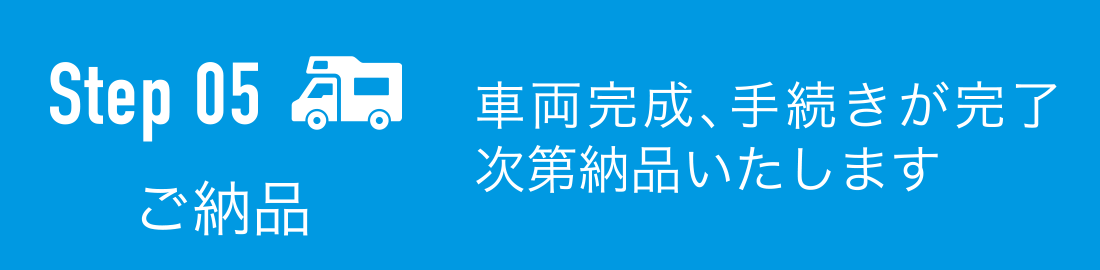 ご納品：車両完成、手続きが完了次第納品いたします