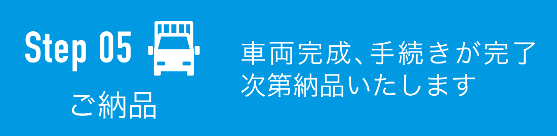 ご納品：車両完成、手続きが完了次第納品いたします